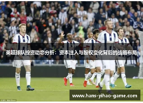 英超球队投资动态分析:资本注入与股权变化背后的战略布局 英超球队投资动态分析:资本注入与股权变化背后的战略布局