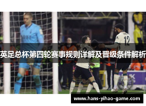 英足总杯第四轮赛事规则详解及晋级条件解析 英足总杯第四轮赛事规则详解及晋级条件解析