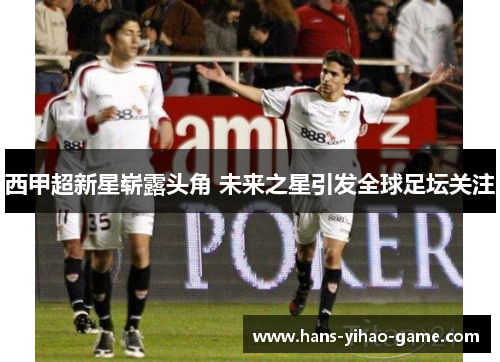 西甲超新星崭露头角 未来之星引发全球足坛关注 西甲超新星崭露头角 未来之星引发全球足坛关注
