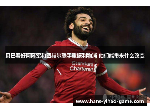 贝巴看好阿隆索和图赫尔联手重振利物浦 他们能带来什么改变 贝巴看好阿隆索和图赫尔联手重振利物浦 他们能带来什么改变