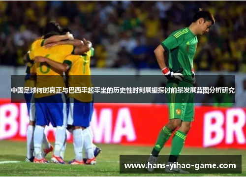 中国足球何时真正与巴西平起平坐的历史性时刻展望探讨前景发展蓝图分析研究 中国足球何时真正与巴西平起平坐的历史性时刻展望探讨前景发展蓝图分析研究