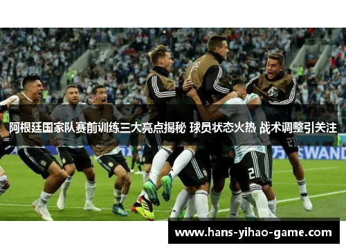 阿根廷国家队赛前训练三大亮点揭秘 球员状态火热 战术调整引关注