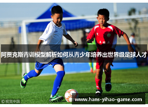 阿贾克斯青训模型解析如何从青少年培养出世界级足球人才 阿贾克斯青训模型解析如何从青少年培养出世界级足球人才