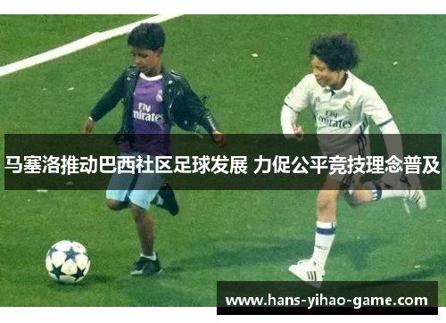 马塞洛推动巴西社区足球发展 力促公平竞技理念普及