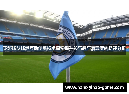 英超球队球迷互动创新技术探索提升参与感与满意度的路径分析 英超球队球迷互动创新技术探索提升参与感与满意度的路径分析