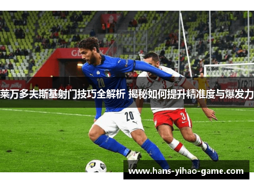 莱万多夫斯基射门技巧全解析 揭秘如何提升精准度与爆发力
