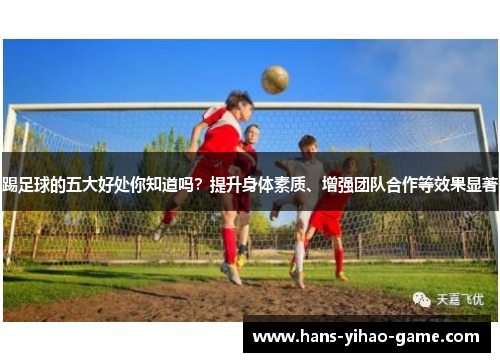 踢足球的五大好处你知道吗?提升身体素质、增强团队合作等效果显著 踢足球的五大好处你知道吗?提升身体素质、增强团队合作等效果显著