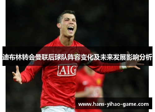 迪布林转会曼联后球队阵容变化及未来发展影响分析